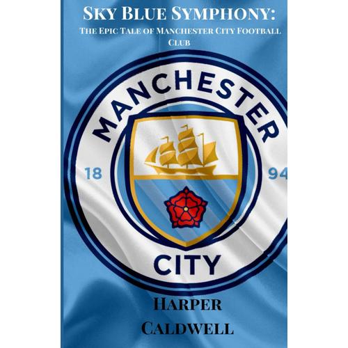 Sky Blue Symphony: The Epic Tale Of Manchester City Football Club (Soccer Fan Club)