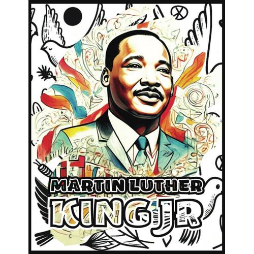 Martin Luther King Jr.: A Coloring Book About Mlk, A Grand Piece Of Us History, Suitable For All Citizens From Age 8 Onwards. 30 Large Size Images (8.5?X 11?) To Learn Or Teach A Life Lesson.