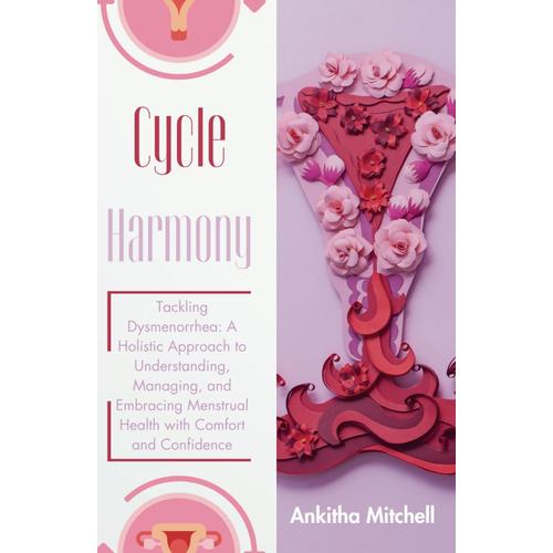 Cycle Harmony: Tackling Dysmenorrhea: A Holistic Approach To Understanding, Managing, And Embracing Menstrual Health With Comfort And Confidence