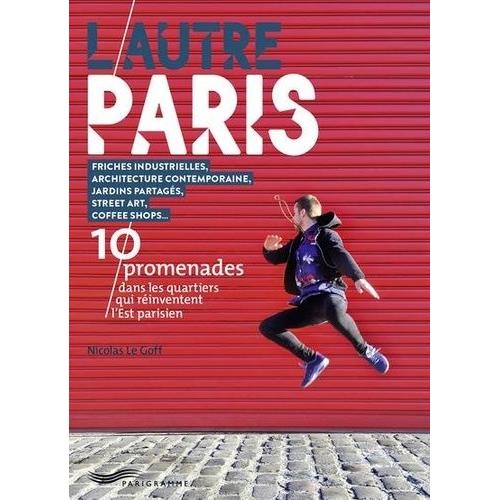 L'autre Paris - Friches Industrielles, Architecture Contemporaine, Jardins Partagés, Street Art, Coffee Shops - 10 Promenades Dans Les Quartiers Qui Réinventent L'est Parisien