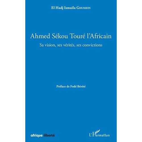 Ahmed Sékou Touré L'africain - Sa Vision, Ses Vérités, Ses Convictions