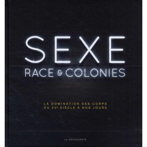 Sexe, Race Et Colonies - La Domination Des Corps Du Xve Siècle À Nos Jours