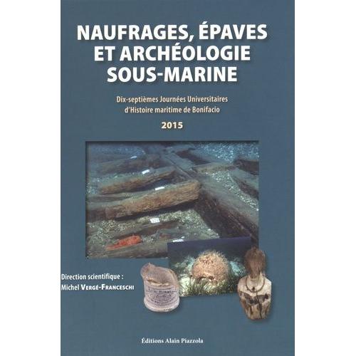 Naufrages, Épaves Et Archéologie Sous-Marine - Dix-Septièmes Journées Universitaires D'histoire Maritime De Bonifacio 2015