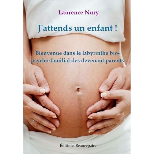 J'attends Un Enfant ! - Bienvenue Dans Le Labyrinthe Bio-Psycho-Familial Des Devenant Parents