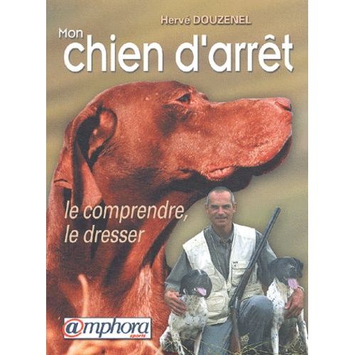 Mon Chien D'arret - Le Comprendre, Le Dresser