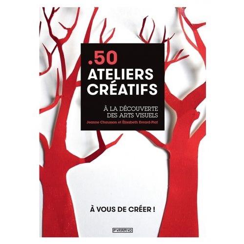 50 Ateliers Créatifs - A La Découverte Des Arts Visuels