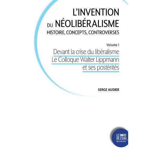 L'invention Du Néolibéralisme : Histoire, Concepts, Controverses - Volume 1, Devant La Crise Du Libéralisme : Du Colloque Lippmann À La Société Du Mont Pélerin