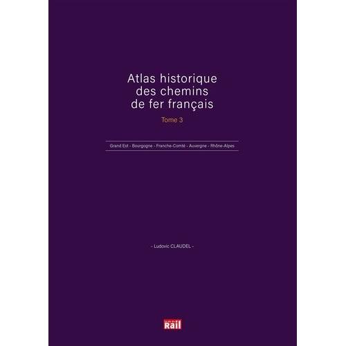 Atlas Historique Des Chemins De Fer Français - Tome 3, Grand Est - Bourgogne - Franche-Comté - Auvergne, Rhône-Alpes - Outre-Mer