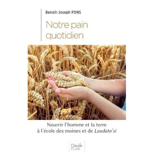 Notre Pain Quotidien - Nourrir L'homme Et La Terre À La Lumière Des Moines Et De Laudato Si'