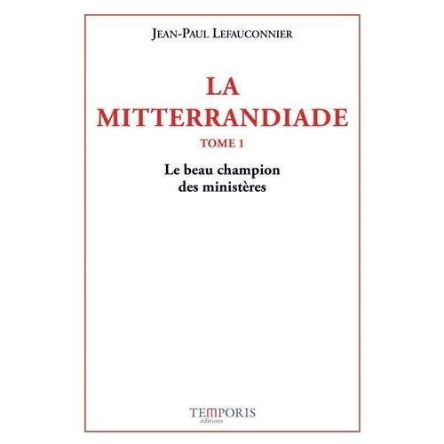 La Mitterrandiade - Tome 1, Le Beau Champion Des Ministères (1940-1958)