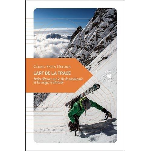 L'art De La Trace - Petits Détours Sur Le Ski De Randonnée Et Les Neiges D'altitude