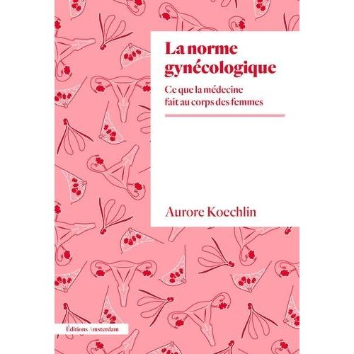 La Norme Gynécologique - Ce Que La Médecine Fait Au Corps Des Femmes