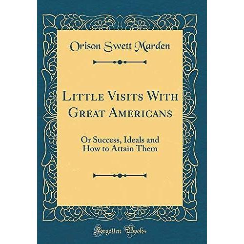 Little Visits With Great Americans, Or Success, Ideals And How To Attain Them (Classic Reprint)