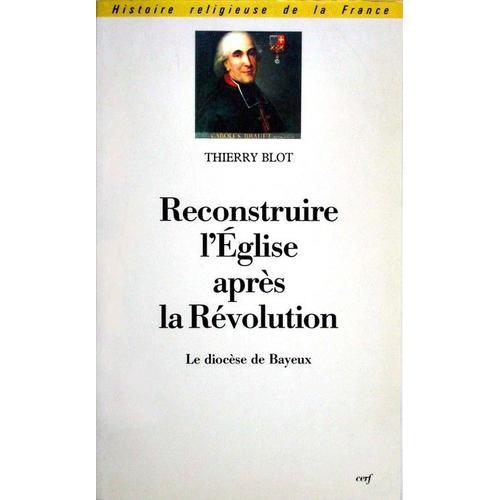 Reconstruire L'église Après La Révolution - Le Diocèse De Bayeux Sous L'épiscopat De Mgr Charles Brault, 1802-1823