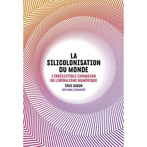 La Silicolonisation Du Monde - L'irrésistible Expansion Du Libéralisme Numérique