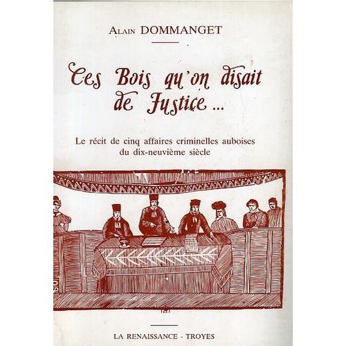 Ces Bois Qu'on Disait De Justice... - Le Recit De Cinq Affaires Criminelles Auboises Du Dix Neuvieme Siecle