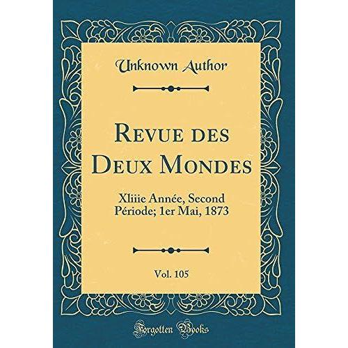 Revue Des Deux Mondes, Vol. 105: Xliiie Annee, Second Periode; 1er Mai, 1873 (Classic Reprint)