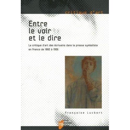 Entre Le Voir Et Le Dire - La Critique D'art Des Écrivains Dans La Presse Symboliste En France De 1882 À 1906
