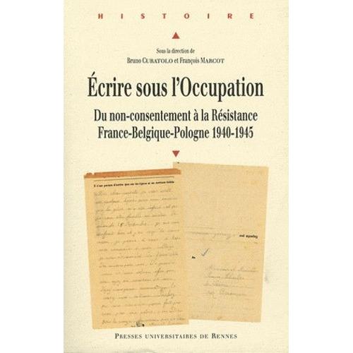 Ecrire Sous L'occupation - Du Non-Consentement À La Résistance, France-Belgique-Pologne 1940-1945