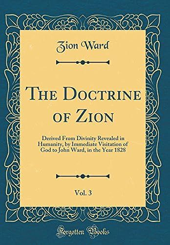 The Doctrine Of Zion, Vol. 3: Derived From Divinity Revealed In Humanity, By Immediate Visitation Of God To John Ward, In The Year 1828 (Classic Reprint)