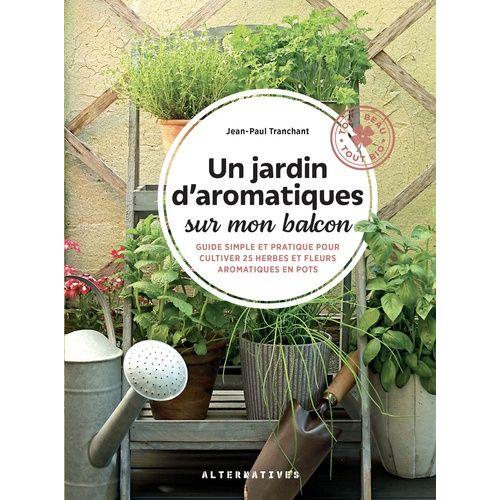 Un Jardin D'aromatiques Sur Mon Balcon - Guide Simple Et Pratique Pour Cultiver 25 Herbes Et Fleurs Aromatiques En Pots