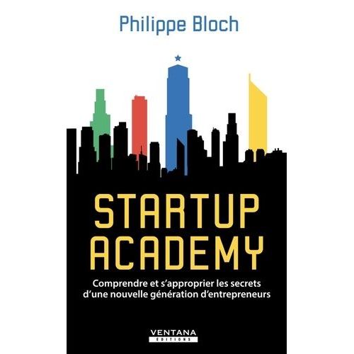 Startup Academy - Comprendre Et S'approprier Les Secrets D'une Nouvelle Génération D'entrepreneurs