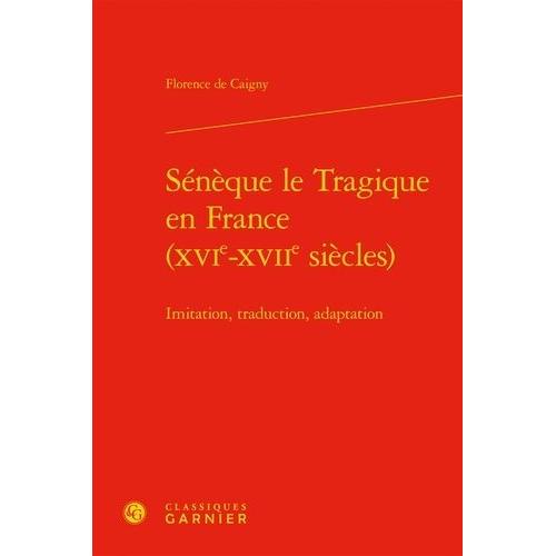 Sénèque Le Tragique En France (Xvie-Xviie Siècles) - Imitation, Traduction, Adaptation