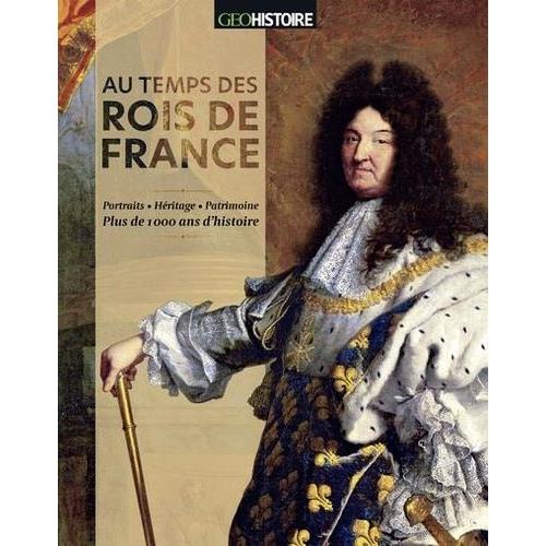 Au Temps Des Rois De France - Portraits, Héritage, Patrimoine : Plus De 1000 Ans D'histoire