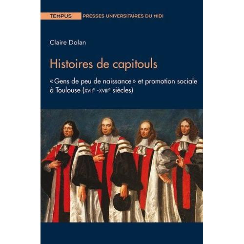 Histoire De Capitouls - Gens De Peu De Naissance" Et Promotion Sociale À Toulouse (Xviie -Xviiie Siècles)