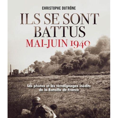 Ils Se Sont Battus, Mai-Juin 1940 - Les Photos Et Les Témoignages Inédits De La Bataille De France