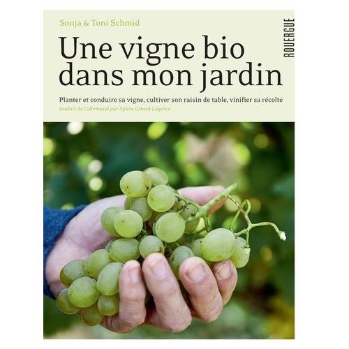Une Vigne Bio Dans Mon Jardin - Planter Et Conduire Sa Vigne, Cultiver Son Raisin De Table, Vinifier Sa Récolte