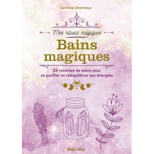 Bains Magiques - 25 Recettes De Bains Pour Se Purifier Et Rééquilibrer Ses Énergies