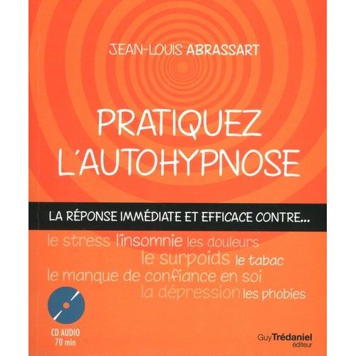 Pratiquez L'autohypnose - La Réponse Immédiate Contre - Le Stress, L'insomnie, Le Surpoids, Les Phobies, Le Tabac, Le Manque De Confiance En Soi, Les Douleurs, La Dépression