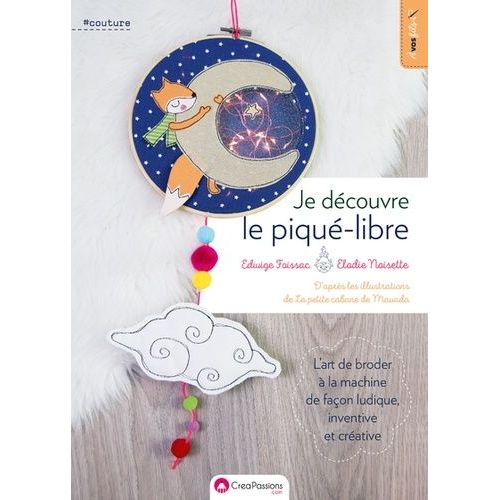 Je Découvre Le Piqué-Libre - L'art De Broder À La Machine De Façon Ludique, Inventive Et Créative