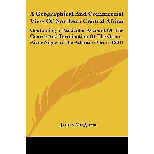 A Geographical And Commercial View Of Northern Central Africa: Containing A Particular Account Of The Course And Termination Of The Great River Niger In The Atlantic Ocean (1821)