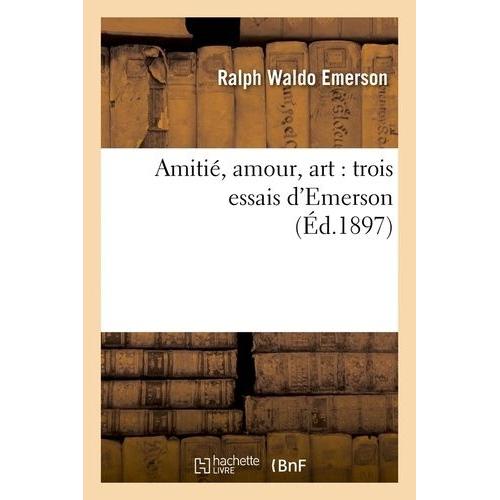 Amitié, Amour, Art : Trois Essais D'emerson (Éd.1897)