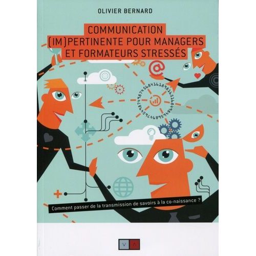 Communication (Im)Pertinente Pour Managers Et Formateurs Stressés - Comment Passer De La Transmission De Savoirs À La Co-Naissance ?