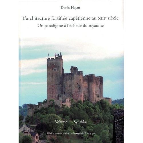 L'architecture Fortifiée Capétienne Au Xiiie Siècle - Un Paradigme À L'échelle Du Royaume Volume 1, Synthèse