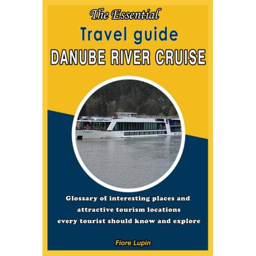 The Essential Travel Guide Danube River Cruise: Glossary Of Interesting Places And Attractive Tourism Locations Every Tourist Should Know And Explore