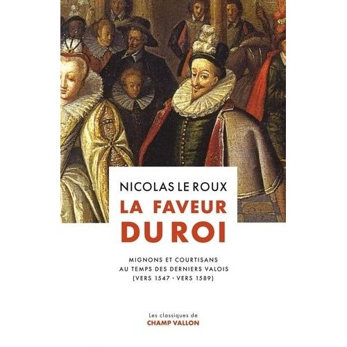 La Faveur Du Roi - Mignons Et Courtisans Au Temps Des Derniers Valois