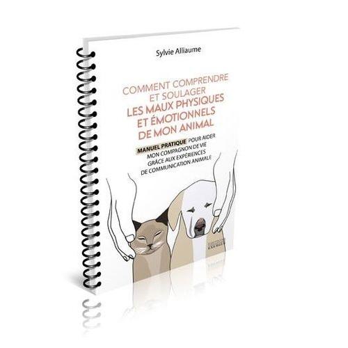 Comment Décoder Et Soulager Les Maux Physiques Et Émotionnels De Mon Animal - Manuel Pratique De Communication Animale