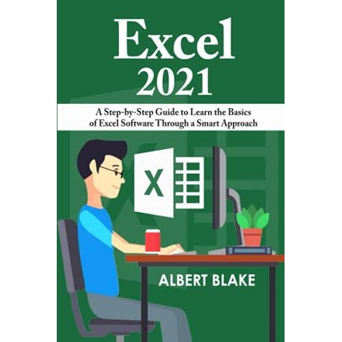 Excel 2021: A Step-By-Step Guide To Learn The Basics Of Excel Software Through A Smart Approach