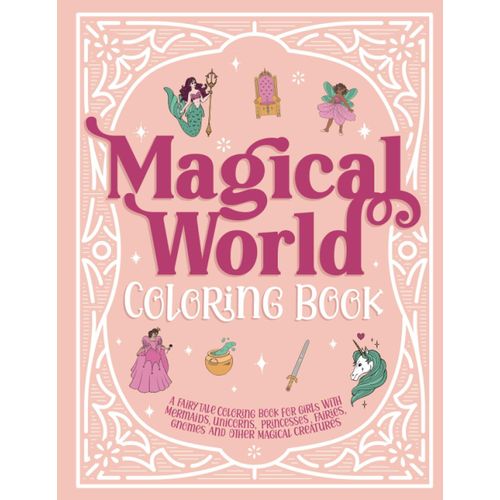 Magical World Coloring Book: A Fairy Tale Coloring Book For Girls With Mermaids, Unicorns, Princesses, Fairies, Gnomes And Other Magical Creatures