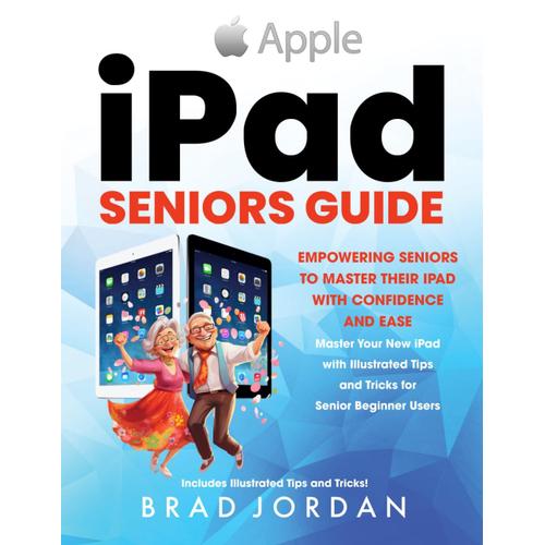 Ipad Seniors Guide: Empowering Seniors To Master Their Ipad With Ease And Confidence