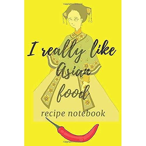 I Really Like Asian Food : Notebook For All Hobby Cooks Of Asian Dishes, Journal And Recipe Notebook Of Asian Dishes: Recipe Book : Notebook / Journal Gift, 100 Pages, 6x9, Soft Cover, Matte Finish