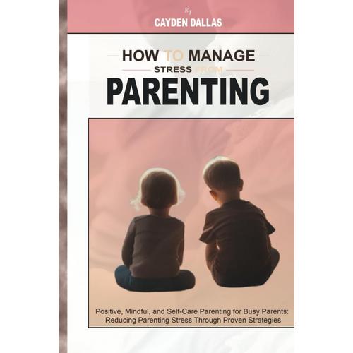 How To Manage Stress From Parenting: Positive, Mindful, And Self-Care Parenting For Busy Parents: Reducing Parenting Stress Through Proven Strategies