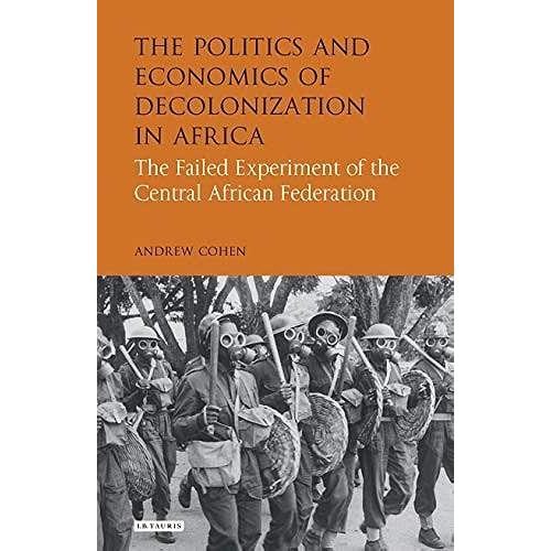 The Politics And Economics Of Decolonization In Africa: The Failed Experiment Of The Central African Federation (International Library Of African Studies)