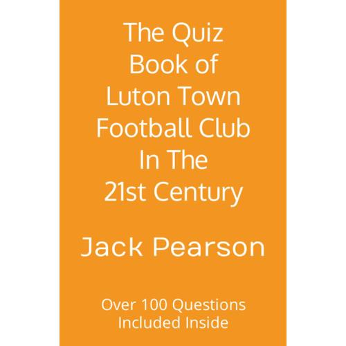 The Quiz Book Of Luton Town Football Club In The 21st Century: Over 100 Questions Included Inside