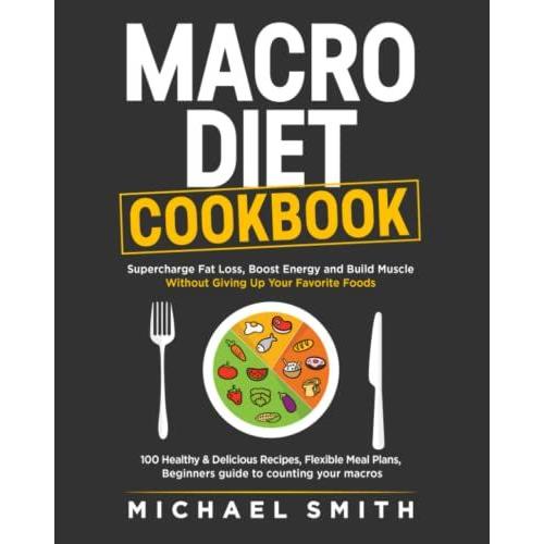 Macro Diet Cookbook: Supercharge Fat Loss, Boost Energy And Build Muscle Without Giving Up Your Favorite Foods: 100 Healthy & Easy Recipes, Flexible Meal Plans, Beginners Guide To Counting Your Macros