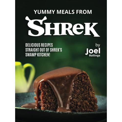 Yummy Meals From Shrek: Delicious Recipes Straight Out Of Shrek's Swamp Kitchen!